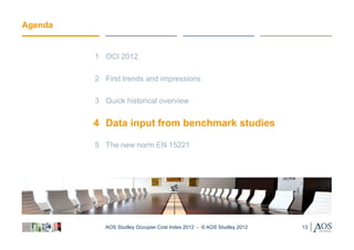 Agenda


         1 OCI 2012

         2 First trends and impressions

         3 Quick historical overview


         4 Data input from benchmark studies

         5 The new norm EN 15221




            AOS Studley Occupier Cost Index 2012 - © AOS Studley 2012   13
 