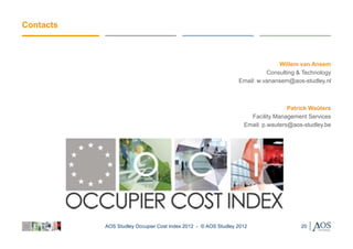 Contacts



                                                                              Willem van Ansem
                                                                          Consulting & Technology
                                                                Email: w.vanansem@aos-studley.nl



                                                                                  Patrick Waûters
                                                                    Facility Management Services
                                                                  Email: p.wauters@aos-studley.be




           AOS Studley Occupier Cost Index 2012 - © AOS Studley 2012                  20
 