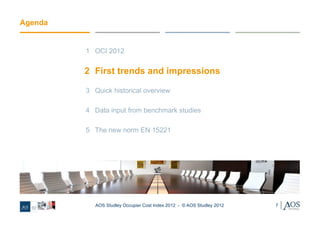 Agenda


         1 OCI 2012


         2 First trends and impressions

         3 Quick historical overview

         4 Data input from benchmark studies

         5 The new norm EN 15221




            AOS Studley Occupier Cost Index 2012 - © AOS Studley 2012   7
 