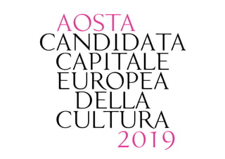 AOSTA
CANDIDATA
CAPITALE
EUROPEA
DELLA
CULTURA
2019
 