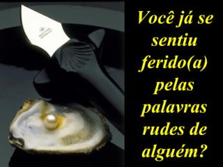 Você já se 
sentiu 
ferido(a) 
pelas 
palavras 
rudes de 
alguém? 
 