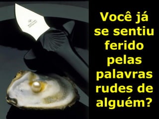 Você já
se sentiu
  ferido
  pelas
palavras
rudes de
alguém?
 