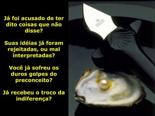 Já foi acusado de ter
 dito coisas que não
        disse?

Suas idéias já foram
 rejeitadas, ou mal
   interpretadas?

  Você já sofreu os
  duros golpes do
    preconceito?

Já recebeu o troco da
     indiferença?
 