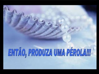 ENTÃO, PRODUZA UMA PÉROLA!!! m m M M 
