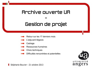 Archive ouverte UA
Gestion de projet
Retour sur les 17 derniers mois
L'adjuvant liégeois
Cadrage
Ressources humaines
Choix techniques
Difficultés rencontrées et potentielles

Stéphanie Bouvier - 21 octobre 2013

 