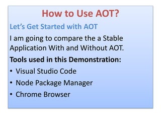 How to Use AOT?
Let’s Get Started with AOT
I am going to compare the a Stable
Application With and Without AOT.
Tools used in this Demonstration:
• Visual Studio Code
• Node Package Manager
• Chrome Browser
 