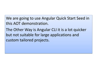 We are going to use Angular Quick Start Seed in
this AOT demonstration.
The Other Way is Angular CLI it is a lot quicker
but not suitable for large applications and
custom tailored projects.
 