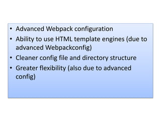 • Advanced Webpack configuration
• Ability to use HTML template engines (due to
advanced Webpackconfig)
• Cleaner config file and directory structure
• Greater flexibility (also due to advanced
config)
 