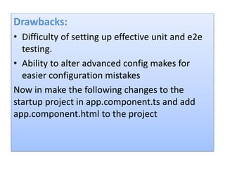 Drawbacks:
• Difficulty of setting up effective unit and e2e
testing.
• Ability to alter advanced config makes for
easier configuration mistakes
Now in make the following changes to the
startup project in app.component.ts and add
app.component.html to the project
 