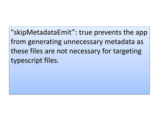 "skipMetadataEmit”: true prevents the app
from generating unnecessary metadata as
these files are not necessary for targeting
typescript files.
 