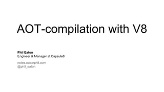 AOT-compilation with V8
Phil Eaton
Engineer & Manager at Capsule8
notes.eatonphil.com
@phil_eaton
 