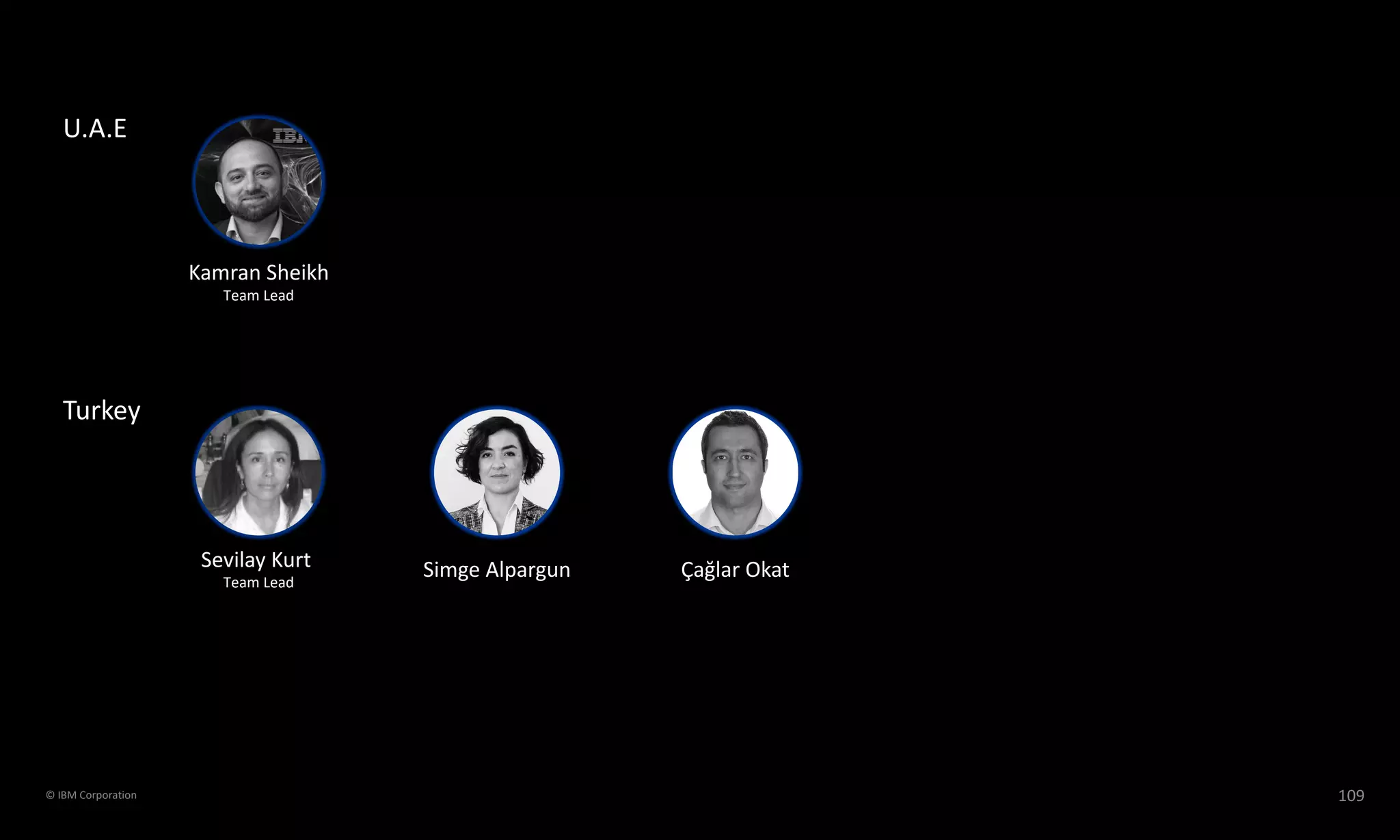 Turkey
U.A.E
Kamran Sheikh
Team Lead
Sevilay Kurt
Team Lead
Simge Alpargun Çağlar Okat
109© IBM Corporation
 