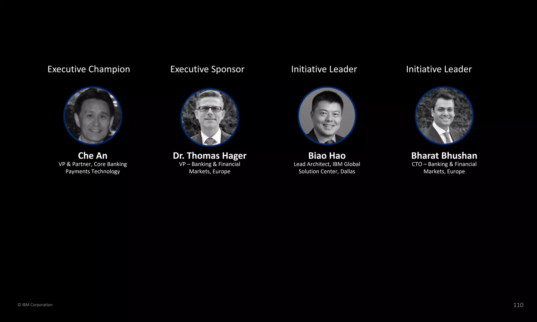 Biao Hao
Lead Architect, IBM Global
Solution Center, Dallas
Bharat Bhushan
CTO – Banking & Financial
Markets, Europe
Che An
VP & Partner, Core Banking
Payments Technology
Dr. Thomas Hager
VP – Banking & Financial
Markets, Europe
Executive Champion Initiative LeaderExecutive Sponsor Initiative Leader
110© IBM Corporation
 