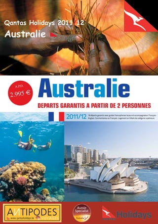 Qantas Holidays 2011/12
Australie




   A.P.D.

 2.995 e    australie
            DEparts Garantis a partir DE 2 pErsonnEs
                      2011/12   18 départs garantis avec guides francophones locaux et accompagnateur Français-
                                Anglais. Commentaires en Français. Logement en hôtels de catégorie supérieure.
 