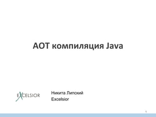 AOT	
  компиляция	
  Java	
  
	
  
Никита Липский
Excelsior
1
 