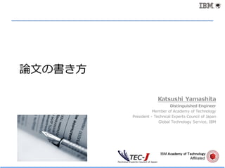 論⽂の書き⽅
Katsushi Yamashita
Distinguished Engineer
Member of Academy of Technology
President - Technical Experts Council of Japan
Global Technology Service, IBM
IBM Academy of Technology
Affiliated
 