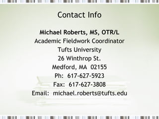Contact Info Michael Roberts, MS, OTR/L Academic Fieldwork Coordinator Tufts University 26 Winthrop St. Medford, MA  02155 Ph:  617-627-5923 Fax:  617-627-3808 Email:  [email_address] 