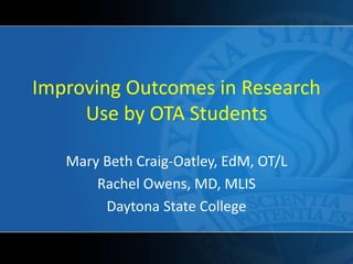 Improving Outcomes in Research
Use by OTA Students
Mary Beth Craig-Oatley, EdM, OT/L
Rachel Owens, MD, MLIS
Daytona State College
 