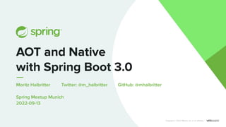 Moritz Halbritter Twitter: @m_halbritter GitHub: @mhalbritter
Spring Meetup Munich
2022-09-13
AOT and Native
with Spring Boot 3.0
Copyright © 2022 VMware, Inc. or its aﬃliates.
 