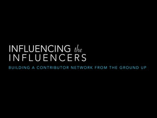INFLUENCING the 
INFLUENCERS 
BUILDING A CONTRIBUTOR NETWORK FROM THE GROUND UP 
 