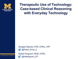 Therapeutic Use of Technology:
Case-based Clinical Reasoning
with Everyday Technology
Douglas Rakoski, OTD, OTR/L, ATP
@Polish_Prinz_II
Robert Ferguson, MHS, OTR/L
@robferguson_OT
 