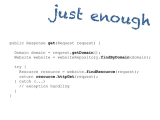 jus t eno ug
                                h
public Response get(Request request) {

    Domain domain = request.getDomain();
    Website website = websiteRepository.findByDomain(domain);

    try {
      Resource resource = website.findResource(request);
      return resource.httpGet(request);
    } catch (...)
      // exception handling
    }
}
 