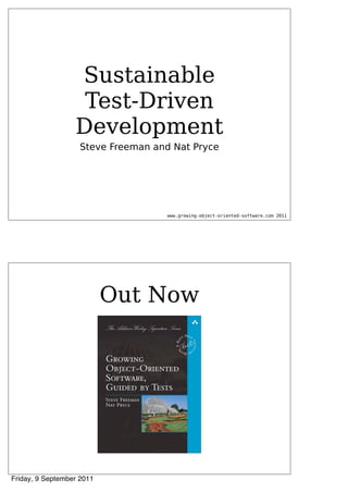 Sustainable
                   Test-Driven
                  Development
                   Steve Freeman and Nat Pryce




                                   www.growing-object-oriented-software.com 2011




                           Out Now




Friday, 9 September 2011
 