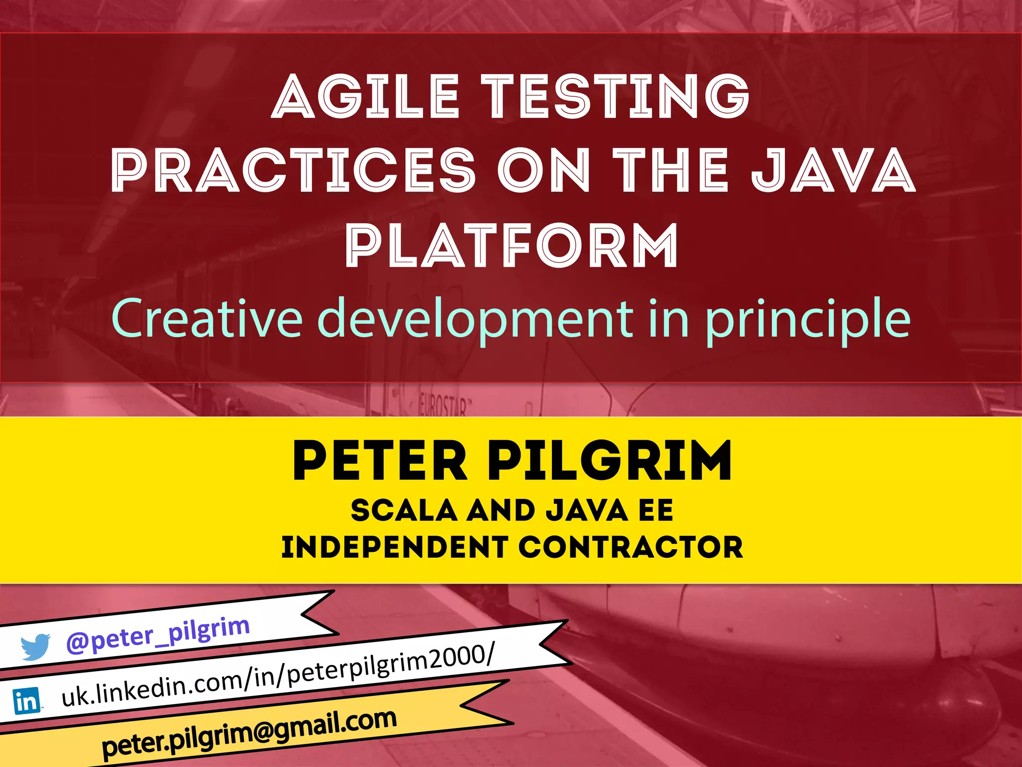 Agile TESTING Practices ON THE Java Platform Creative development in principle Peter Pilgrim Scala and Java EE Independent contractor @peter_pilgrim uk.linkedin.com/in/peterpilgrim2000/ 