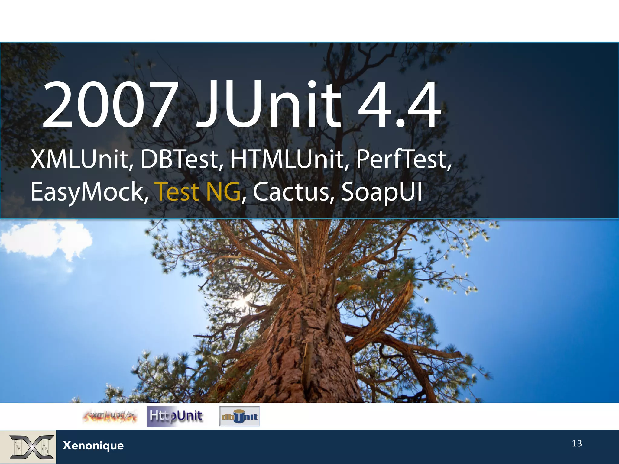 Xenonique 13 2007 JUnit 4.4 XMLUnit, DBTest, HTMLUnit, PerfTest, EasyMock, Test NG, Cactus, SoapUI 