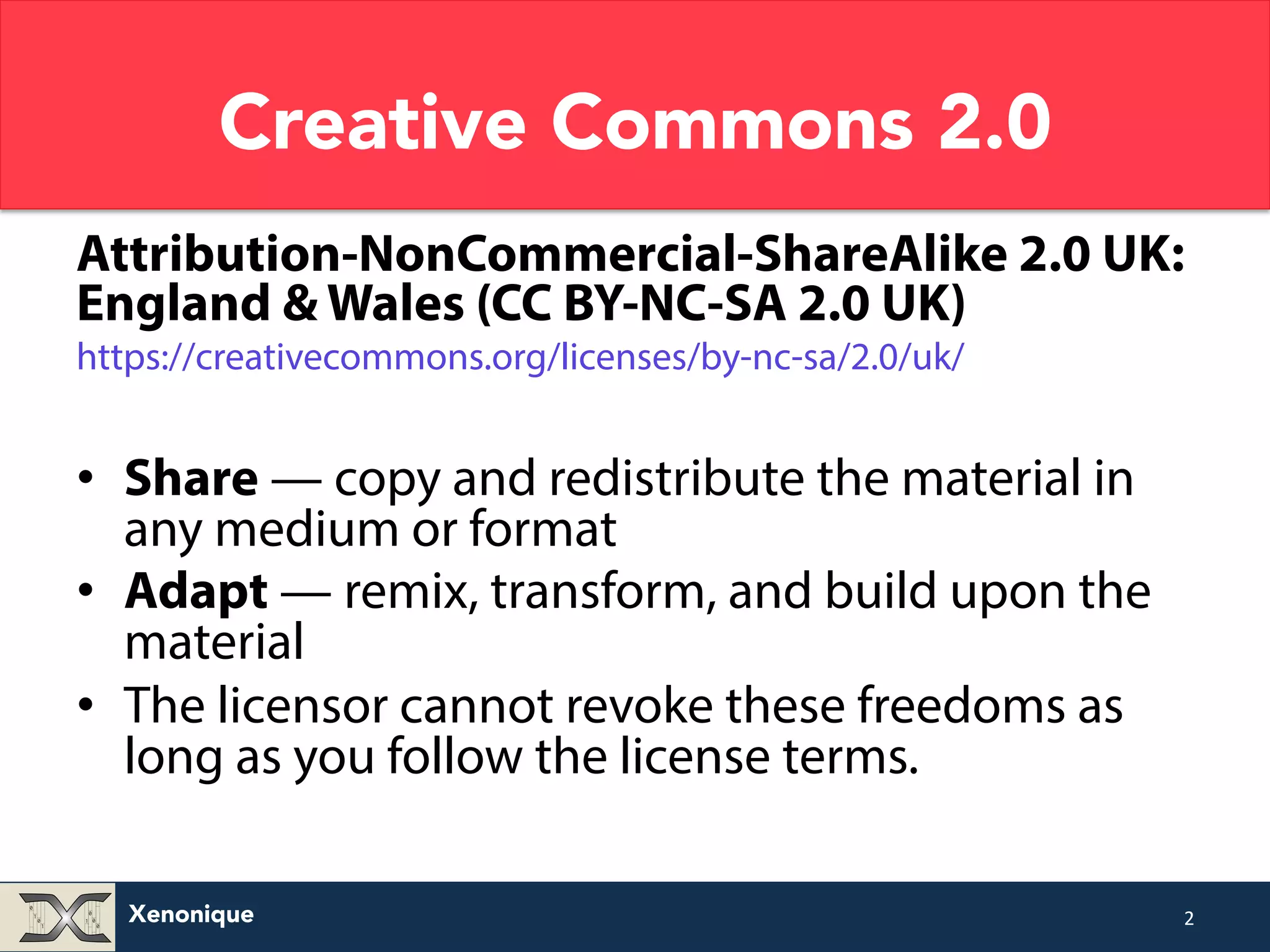 Creative Commons 2.0 Attribution-NonCommercial-ShareAlike 2.0 UK: England & Wales (CC BY-NC-SA 2.0 UK) https://creativecommons.org/licenses/by-nc-sa/2.0/uk/ • Share — copy and redistribute the material in any medium or format • Adapt — remix, transform, and build upon the material • The licensor cannot revoke these freedoms as long as you follow the license terms. Xenonique 2 