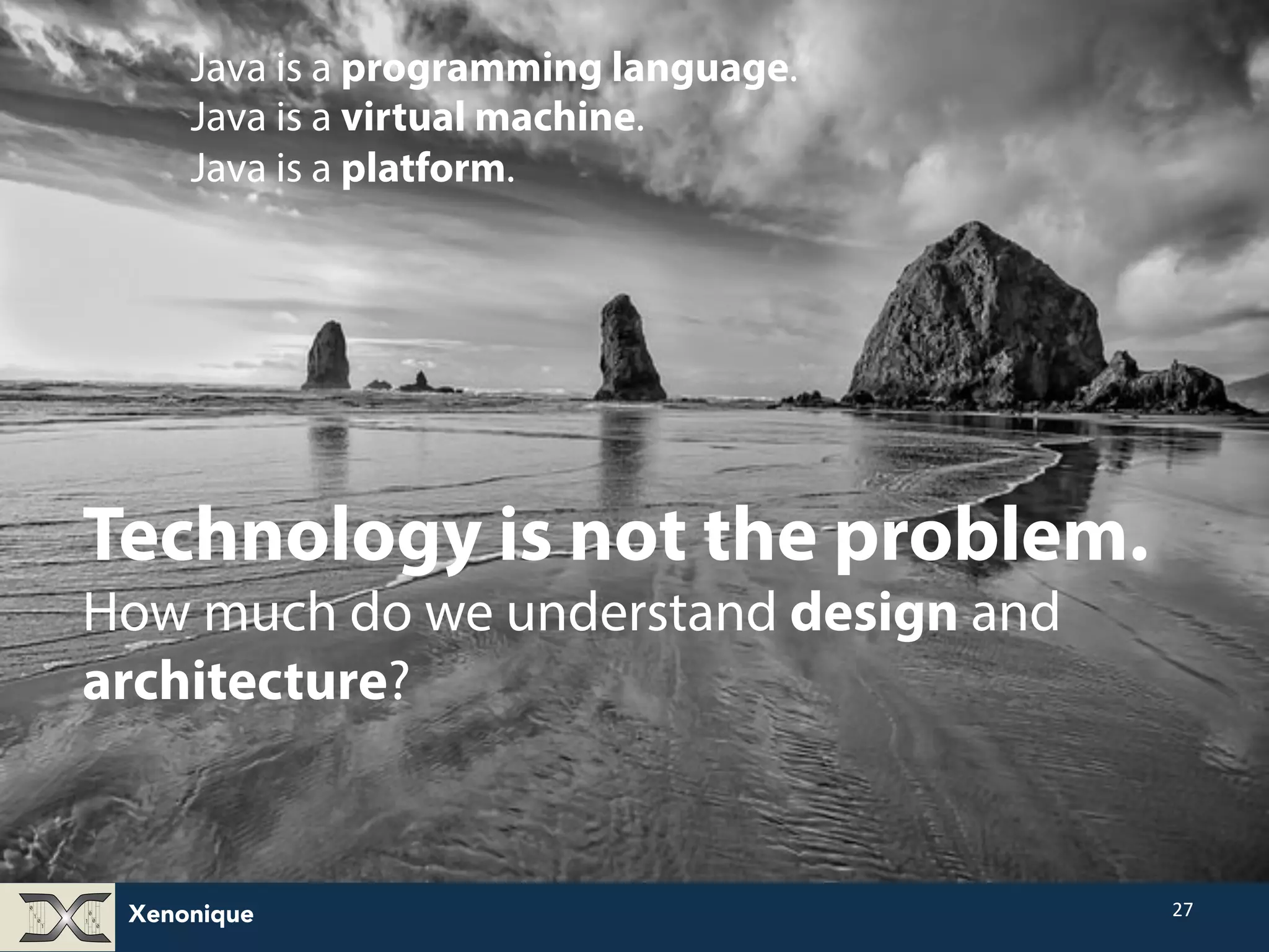 Java is a programming language. Java is a virtual machine. Java is a platform. Xenonique 27 Technology is not the problem. How much do we understand design and architecture? 
