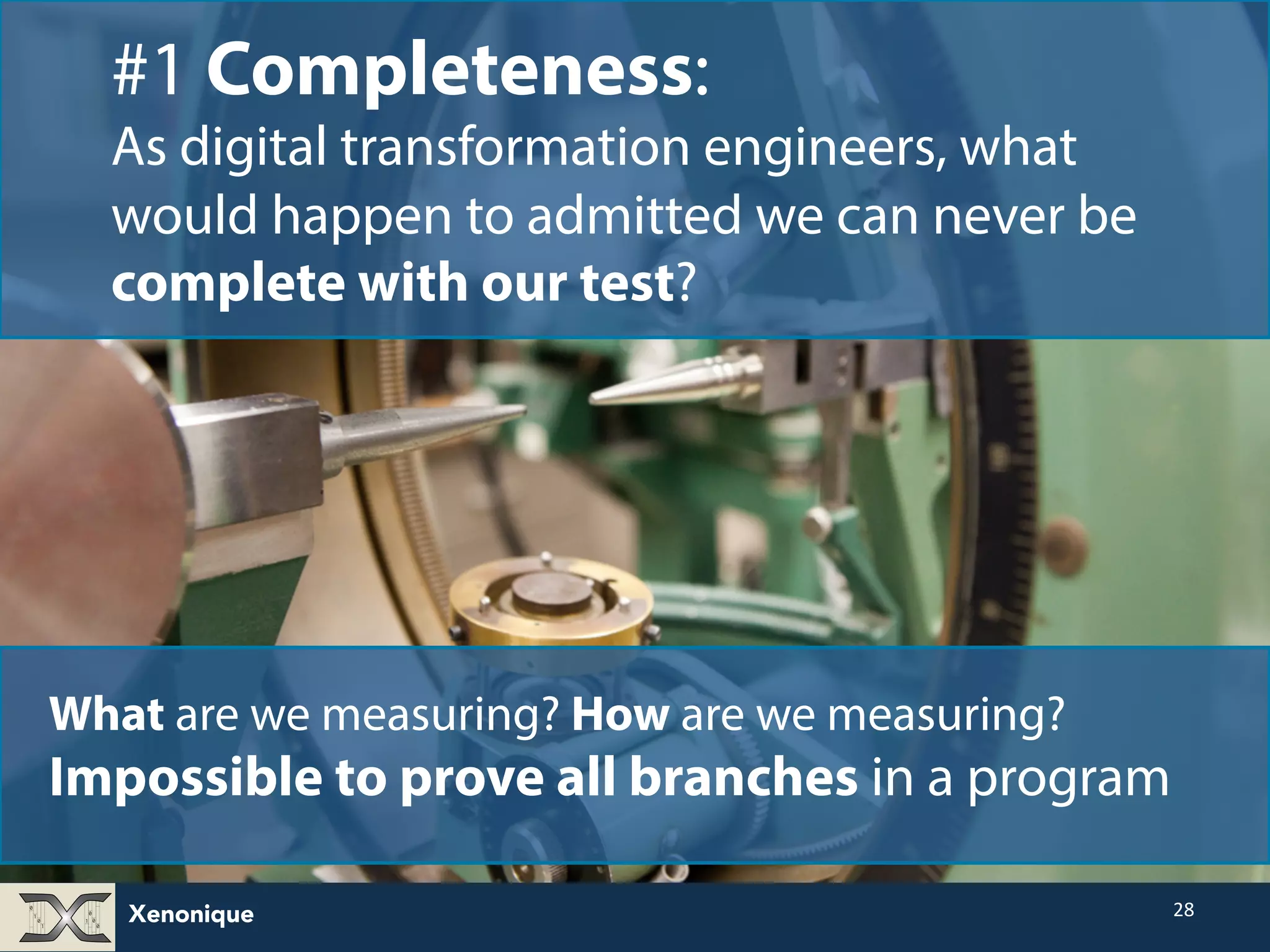 Xenonique 28 #1 Completeness: As digital transformation engineers, what would happen to admitted: we can never have 100% coverage complete with just unit-tests? What are we measuring? How are we measuring? Impossible to prove all branches in a program 