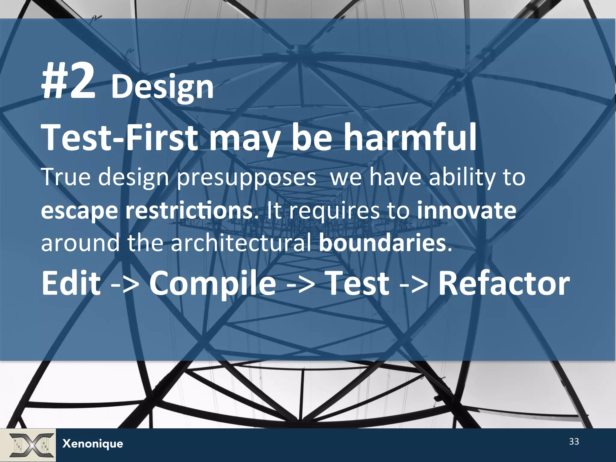 Xenonique 33 #2 Design Test-­‐First may be harmful True design presupposes we have ability to escape restric@ons. It requires to innovate around the architectural boundaries. Edit -­‐> Compile -­‐> Test -­‐> Refactor 