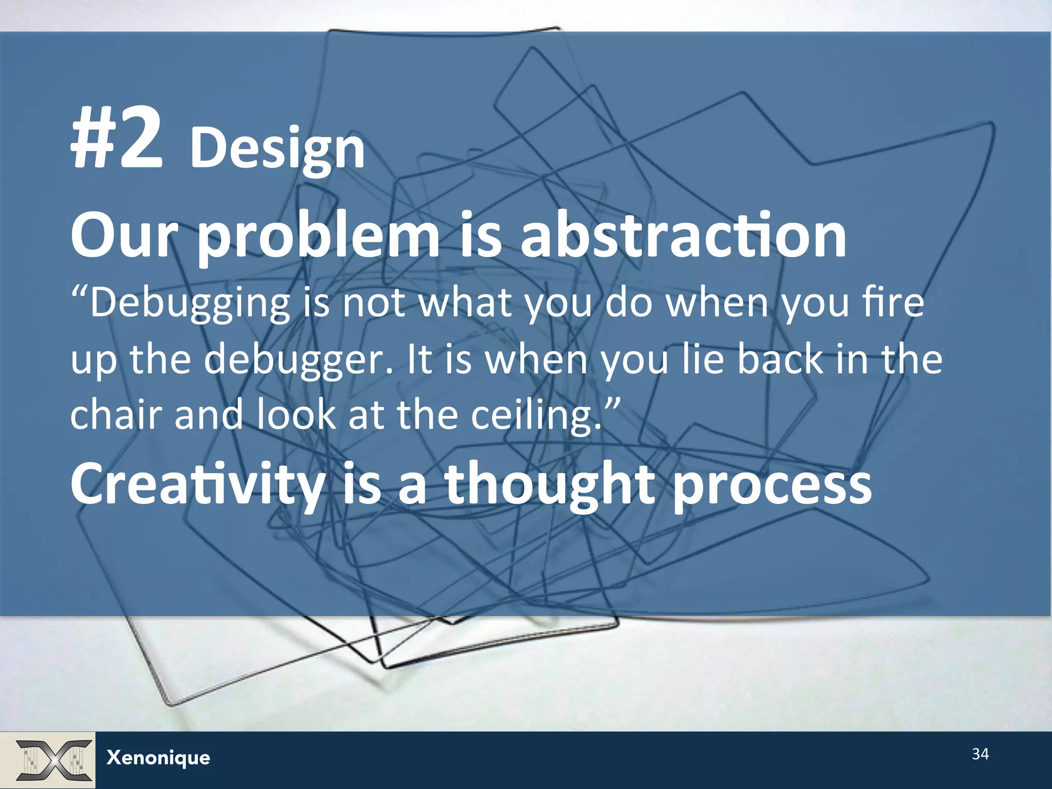 Xenonique 34 #2 Design Our problem is abstrac@on “Debugging is not what you do when you fire up the debugger. It is when you lie back in the chair and look at the ceiling.” Crea@vity is a thought process 