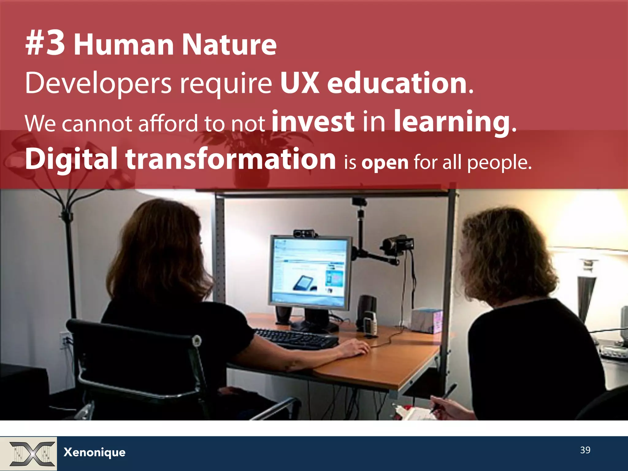 Xenonique 39 #3 Human Nature Developers require UX education. We cannot afford to not invest in learning. Digital transformation is open for all people. 