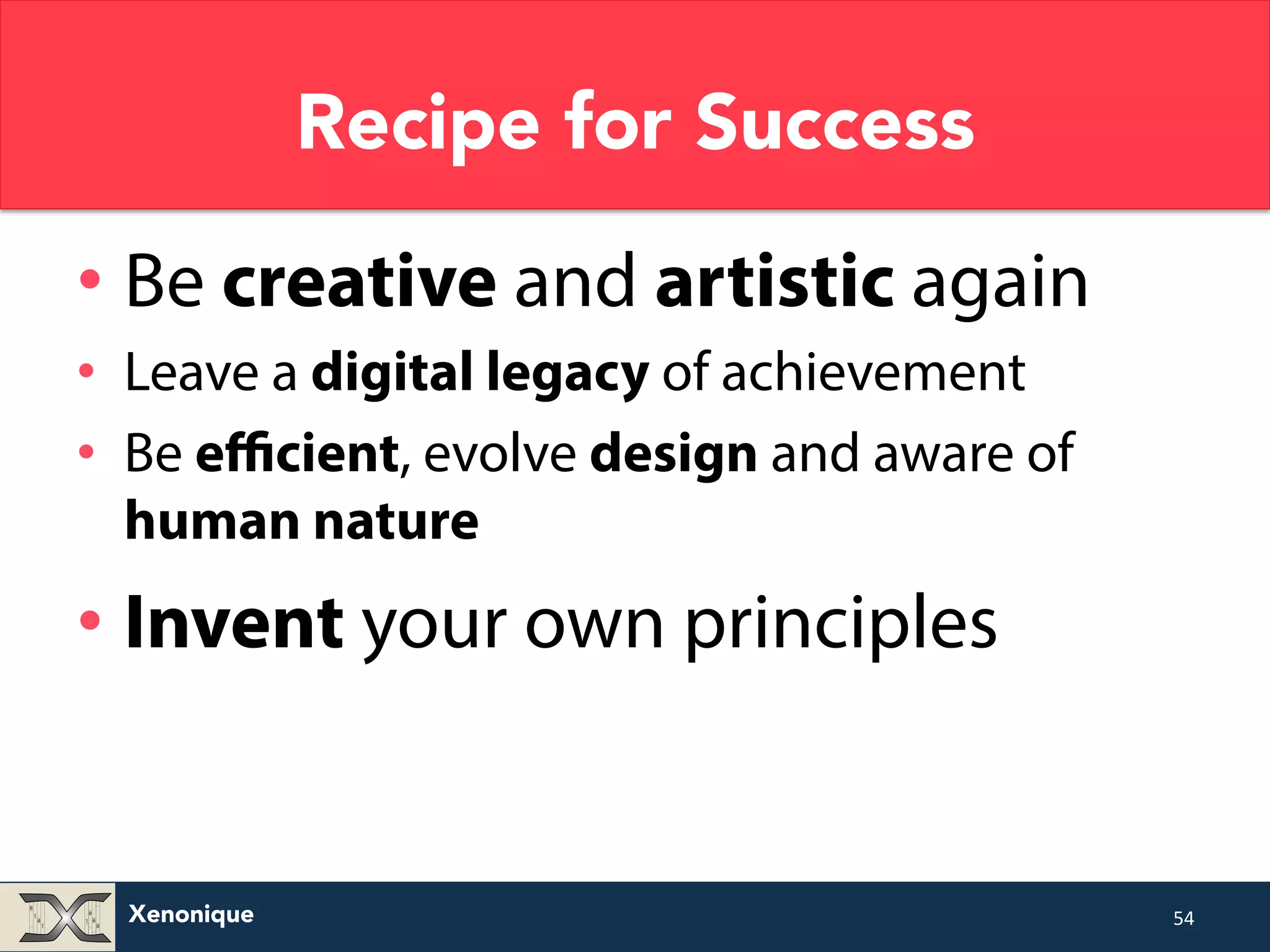 Xenonique Recipe for Success • Be creative and artistic again • Leave a digital legacy of achievement • Be efficient, evolve design and aware of human nature • Invent your own principles 54 