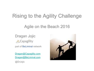Rising to the Agility Challenge
Agile on the Beach 2016
Dragan Jojic
part of BeLiminal network
Dragan@Capagility.com
Dragan@BeLiminal.com
@DrJojic
 