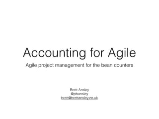 Accounting for Agile
Agile project management for the bean counters
Brett Ansley
@pbansley
brett@brettansley.co.uk
 