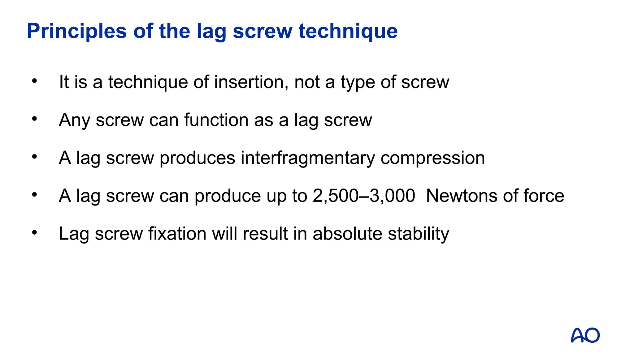 Principles of the lag screw technique
• It is a technique of insertion, not a type of screw
• Any screw can function as a lag screw
• A lag screw produces interfragmentary compression
• A lag screw can produce up to 2,500–3,000 Newtons of force
• Lag screw fixation will result in absolute stability
 