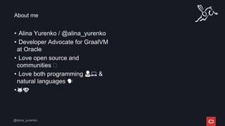 • Alina Yurenko / @alina_yurenko
• Developer Advocate for GraalVM
at Oracle
• Love open source and
communities 🤝
• Love both programming 👩💻 &
natural languages 🗣
•🐱🐶
About me
 