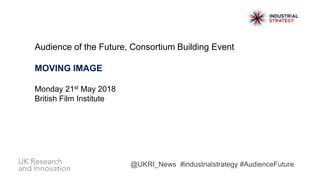Audience of the Future, Consortium Building Event
MOVING IMAGE
Monday 21st May 2018
British Film Institute
@UKRI_News #industrialstrategy #AudienceFuture
 
