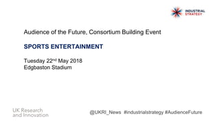 Audience of the Future, Consortium Building Event
SPORTS ENTERTAINMENT
Tuesday 22nd May 2018
Edgbaston Stadium
@UKRI_News #industrialstrategy #AudienceFuture
 