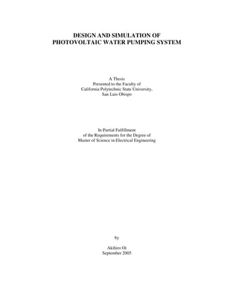 DESIGN AND SIMULATION OF
PHOTOVOLTAIC WATER PUMPING SYSTEM

A Thesis
Presented to the Faculty of
California Polytechnic State University,
San Luis Obispo

In Partial Fulfillment
of the Requirements for the Degree of
Master of Science in Electrical Engineering

by
Akihiro Oi
September 2005

 
