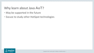 Copyright © 2017, Oracle and/or its affiliates. All rights reserved. |
Why learn about Java ＡｏＴ?
• May be supported in the future
• Excuse to study other HotSpot technologies
 