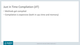 Copyright © 2017, Oracle and/or its affiliates. All rights reserved. |
Just in Time Compilation (JIT)
• Methods get compiled
• Compilation is expensive (both in cpu time and memory)
 
