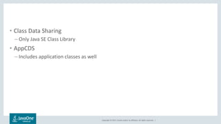 Copyright © 2017, Oracle and/or its affiliates. All rights reserved. |
• Class Data Sharing
– Only Java SE Class Library
• AppCDS
– Includes application classes as well
 