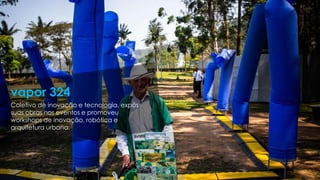 Coletivo de inovação e tecnologia, expôs
suas obras nos eventos e promoveu
workshops de inovação, robótica e
arquitetura urbana.
vapor 324
 