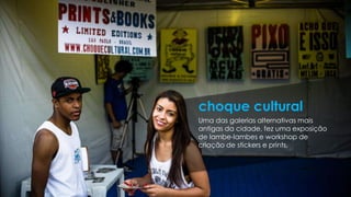 Uma das galerias alternativas mais
antigas da cidade, fez uma exposição
de lambe-lambes e workshop de
criação de stickers e prints.
choque cultural
 