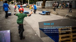 Coletivo de que promove a cultura do
skate na periferia da ZN, montou uma
estrutura de street com workshop para
crianças aprenderem a andar.
love ct
 