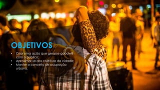 • Criar uma ação que gerasse goodwill
com o público;
• Aproximar-se dos coletivos da cidade;
• Manter o conceito de ocupação
urbana.
OBJETIVOS
 